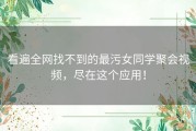 看遍全网找不到的最污女同学聚会视频，尽在这个应用！