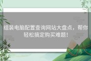 组装电脑配置查询网站大盘点，帮你轻松搞定购买难题！