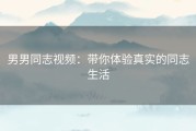 男男同志视频：带你体验真实的同志生活