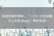 释放味蕾的精彩，“一口一口吃掉胸口上的奶油app”等你体验！