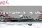 专业技术保证安全飞行——无人机基站检修