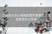 了解会计办公电脑配置的重要性及打造高效办公环境