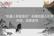 “机器人慈星股份”拓展机器人应用市场，成果斐然