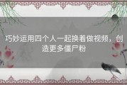 巧妙运用四个人一起换着做视频，创造更多僵尸粉