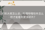 听听大佬怎么说，哔哩哔哩软件怎么样才能看到更多好片？