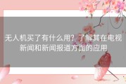 无人机买了有什么用？了解其在电视新闻和新闻报道方面的应用