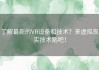 了解最新的VR设备和技术？来虚拟现实技术贴吧！