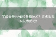 了解最新的VR设备和技术？来虚拟现实技术贴吧！