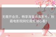 无需开会员，畅享海量高清影片，秋霞电影院网伦霞免随心看！