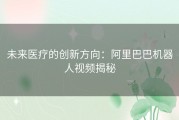 未来医疗的创新方向：阿里巴巴机器人视频揭秘