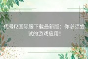 代号f2国际服下载最新版：你必须尝试的游戏应用！