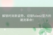 解锁时尚新姿势，迎接fulao2官方的潮流革命！