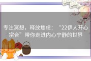 专注冥想，释放焦虑：“22伊人开心宗合”带你走进内心宁静的世界