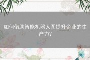 如何借助智能机器人图提升企业的生产力？