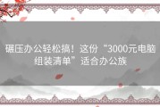 碾压办公轻松搞！这份“3000元电脑组装清单”适合办公族