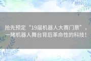 抢先预定“19届机器人大赛门票”，一睹机器人舞台背后革命性的科技！
