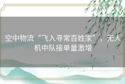 空中物流“飞入寻常百姓家”，无人机中队接单量激增