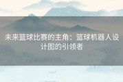 未来篮球比赛的主角：篮球机器人设计图的引领者