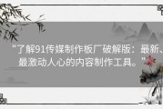 “了解91传媒制作板厂破解版：最新、最激动人心的内容制作工具。”