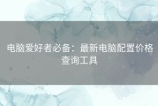 电脑爱好者必备：最新电脑配置价格查询工具