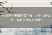 丝瓜视频无限观看完整：让你快速追剧、观看各种好玩视频！