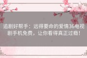 追剧好帮手：远得要命的爱情36电视剧手机免费，让你看得真正过瘾！