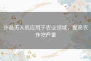 许昌无人机应用于农业领域，提高农作物产量