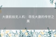 大唐航拍无人机：寻找大唐的传世之美