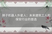 狮子机器人外星人：未来建筑工人和保安行业的首选