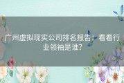 广州虚拟现实公司排名报告：看看行业领袖是谁？