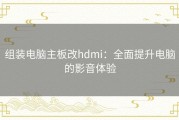 组装电脑主板改hdmi：全面提升电脑的影音体验