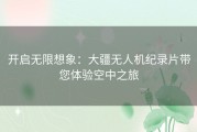 开启无限想象：大疆无人机纪录片带您体验空中之旅