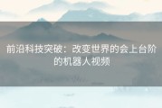 前沿科技突破：改变世界的会上台阶的机器人视频