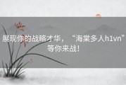 展现你的战略才华，“海棠多人h1vn”等你来战！