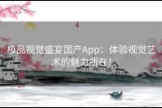 极品视觉盛宴国产App：体验视觉艺术的魅力所在！