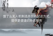 饿了么无人机制造商创新配送方式，提供更便捷的外卖服务