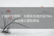 打破时空限制，与朋友在线对战78m.ppt威久国际网站