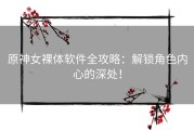 原神女裸体软件全攻略：解锁角色内心的深处！