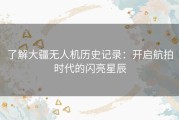 了解大疆无人机历史记录：开启航拍时代的闪亮星辰