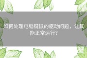 如何处理电脑键鼠的驱动问题，让其能正常运行？