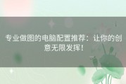 专业做图的电脑配置推荐：让你的创意无限发挥！