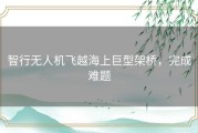 智行无人机飞越海上巨型架桥，完成难题