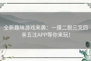 全新趣味游戏来袭：一摸二脱三叉四亲五注APP等你来玩！