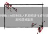 利用apad控制无人机视频进行城市规划和建设监测