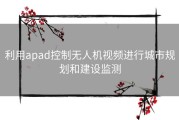 利用apad控制无人机视频进行城市规划和建设监测