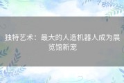 独特艺术：最大的人造机器人成为展览馆新宠