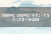 突破传统，创造辉煌：环球无人机在文化旅游领域的应用