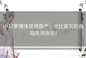 小12萝裸体视频国产：无比真实的身临其境体验！