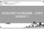 亚洲乱码国产乱码精品精姦：应用市场的新热门！