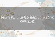 突破传统，开启社交新纪元！认识jmcomi2正吧！